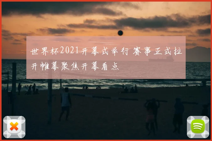 世界杯2021开幕式举行 赛事正式拉开帷幕聚焦开幕看点