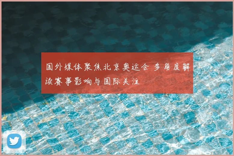 国外媒体聚焦北京奥运会 多角度解读赛事影响与国际关注