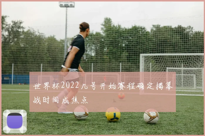 世界杯2022几号开始赛程确定揭幕战时间成焦点