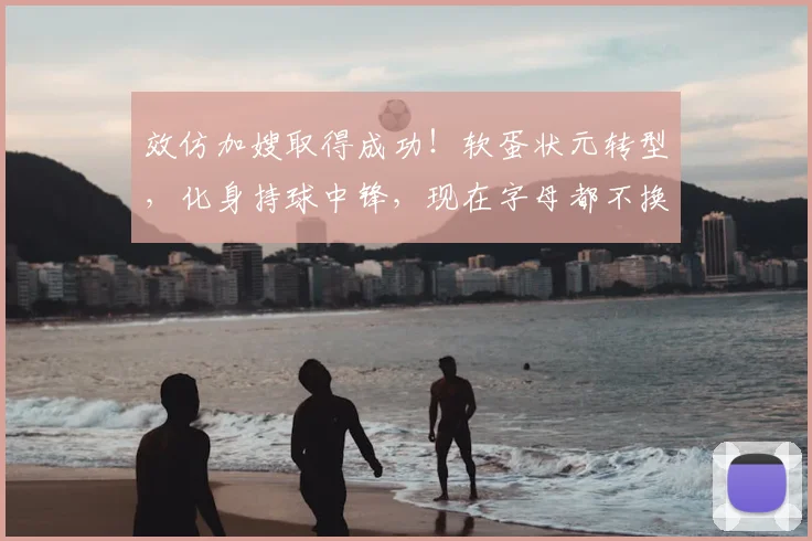 效仿加嫂取得成功!软蛋状元转型,化身持球中锋,现在字母都不换