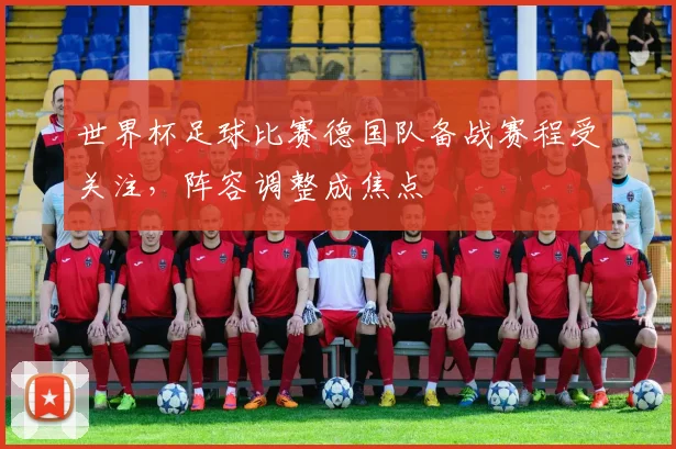 世界杯足球比赛德国队备战赛程受关注,阵容调整成焦点