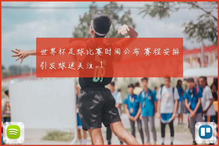 世界杯足球比赛时间公布 赛程安排引发球迷关注_1