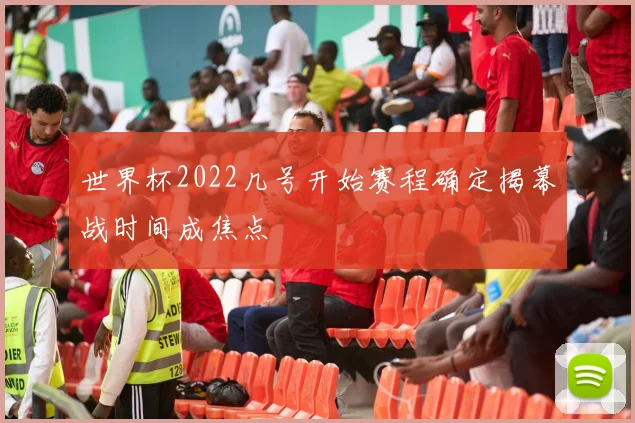 世界杯2022几号开始赛程确定揭幕战时间成焦点