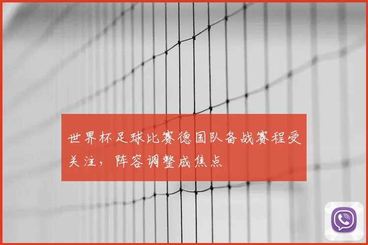 世界杯足球比赛德国队备战赛程受关注,阵容调整成焦点
