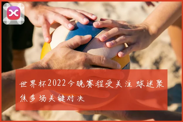 世界杯2022今晚赛程受关注 球迷聚焦多场关键对决