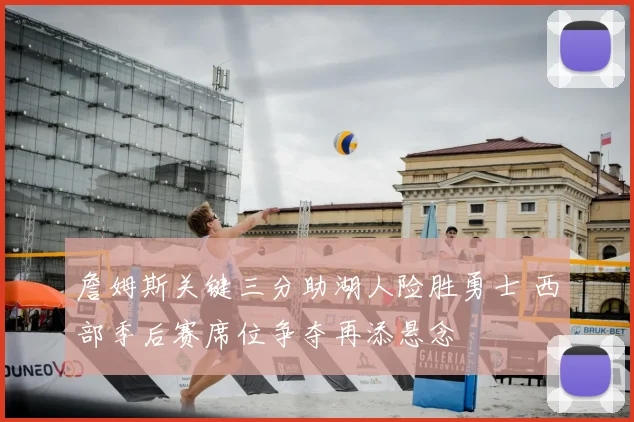 詹姆斯关键三分助湖人险胜勇士 西部季后赛席位争夺再添悬念