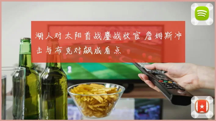 湖人对太阳首战鏖战收官 詹姆斯冲击与布克对飙成看点