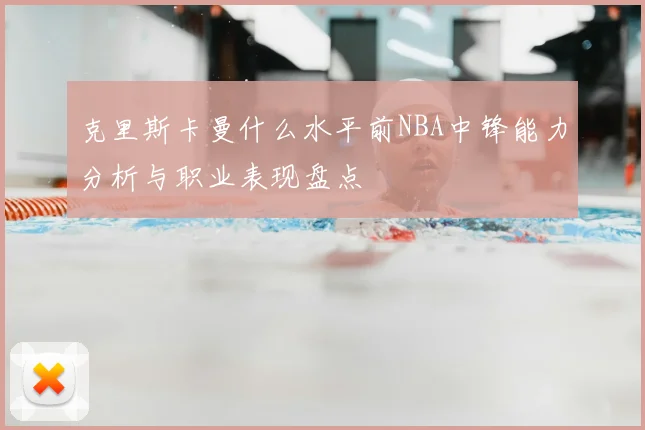 克里斯卡曼什么水平前NBA中锋能力分析与职业表现盘点