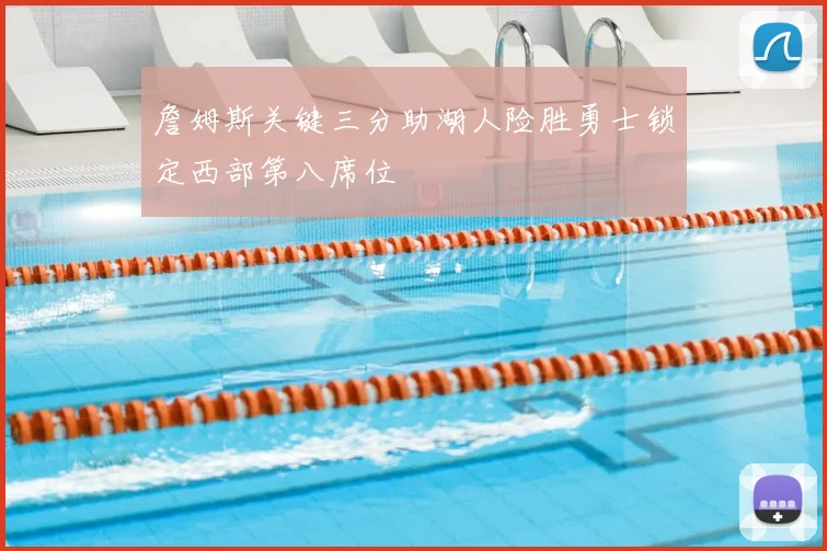 詹姆斯关键三分助湖人险胜勇士锁定西部第八席位