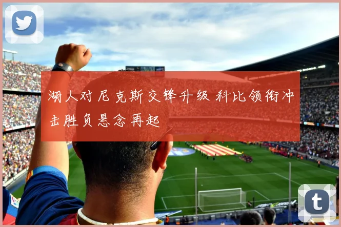 湖人对尼克斯交锋升级 科比领衔冲击胜负悬念再起