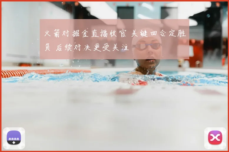 火箭对掘金直播收官 关键回合定胜负 后续对决更受关注