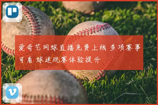 爱奇艺网球直播免费上线 多项赛事可看 球迷观赛体验提升