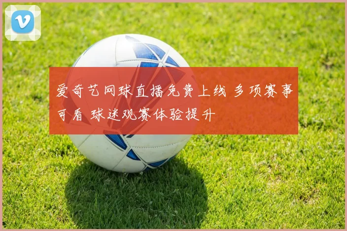 爱奇艺网球直播免费上线 多项赛事可看 球迷观赛体验提升