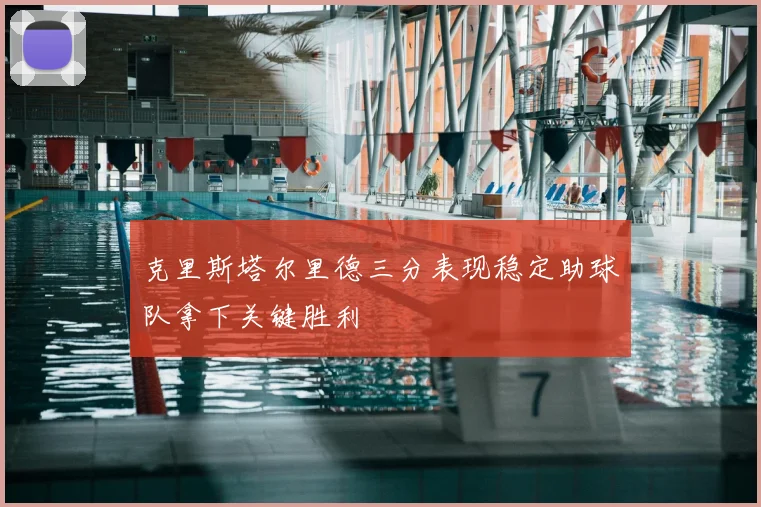 克里斯塔尔里德三分表现稳定助球队拿下关键胜利