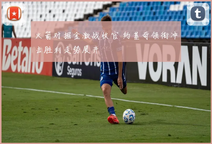 火箭对掘金激战收官 约基奇领衔冲击胜利走势展开