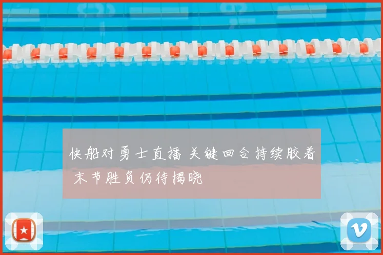 快船对勇士直播 关键回合持续胶着 末节胜负仍待揭晓