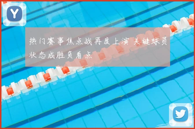 热门赛事焦点战再度上演 关键球员状态成胜负看点