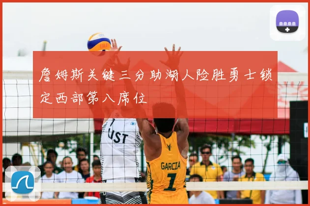 詹姆斯关键三分助湖人险胜勇士锁定西部第八席位