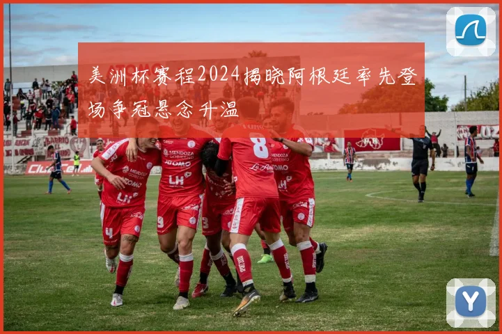 美洲杯赛程2024揭晓阿根廷率先登场争冠悬念升温
